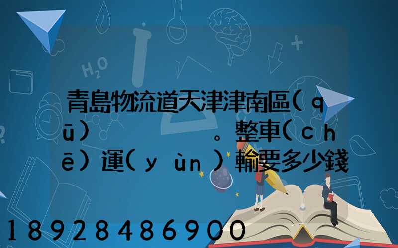 青島物流道天津津南區(qū)。整車(chē)運(yùn)輸要多少錢(qián),幾天到貨。